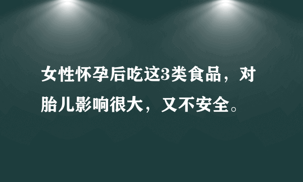 女性怀孕后吃这3类食品，对胎儿影响很大，又不安全。