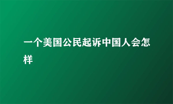 一个美国公民起诉中国人会怎样