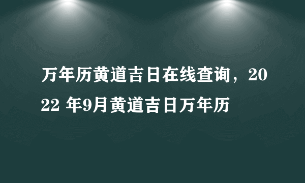 万年历黄道吉日在线查询，2022 年9月黄道吉日万年历