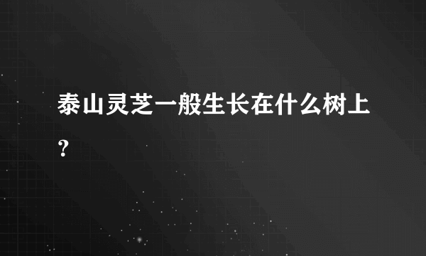 泰山灵芝一般生长在什么树上？