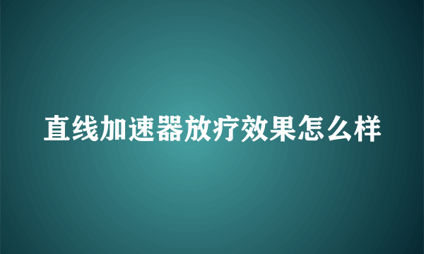 直线加速器放疗效果怎么样