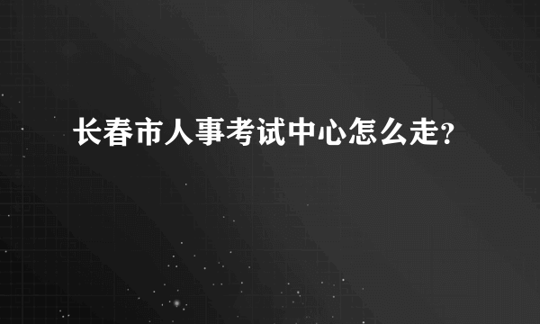 长春市人事考试中心怎么走？