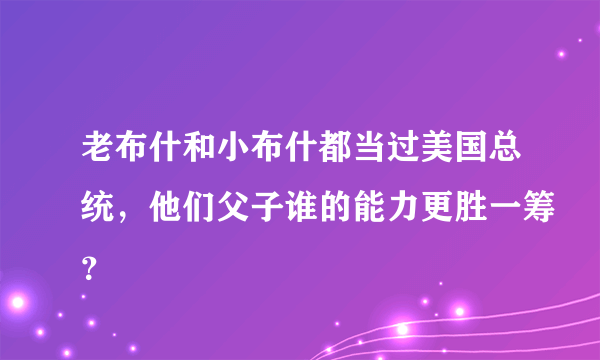 老布什和小布什都当过美国总统，他们父子谁的能力更胜一筹？