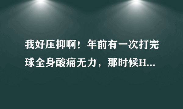 我好压抑啊！年前有一次打完球全身酸痛无力，那时候H1n7很严