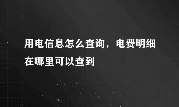 用电信息怎么查询，电费明细在哪里可以查到