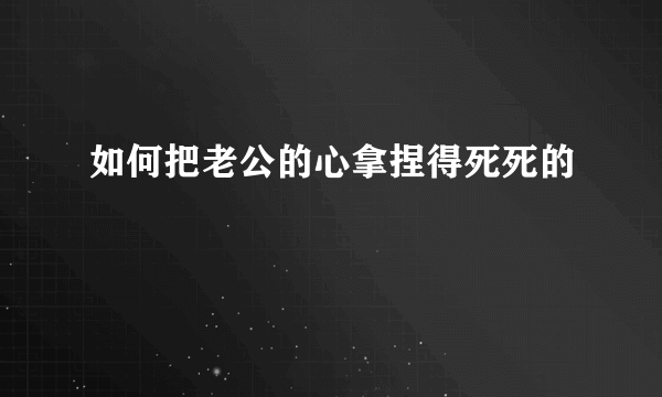 如何把老公的心拿捏得死死的