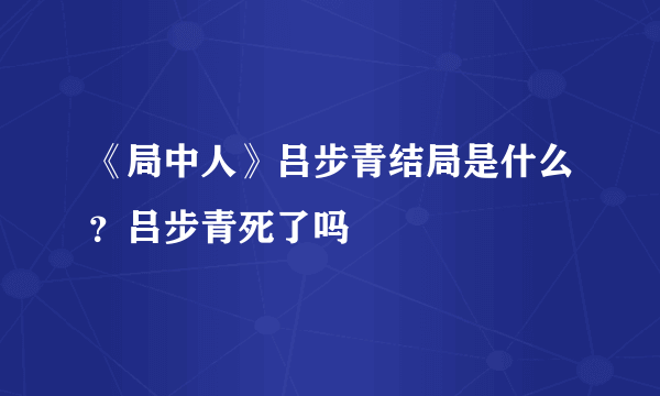 《局中人》吕步青结局是什么？吕步青死了吗