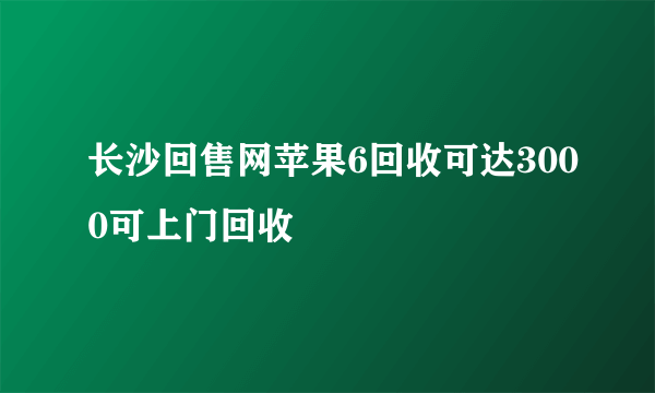 长沙回售网苹果6回收可达3000可上门回收