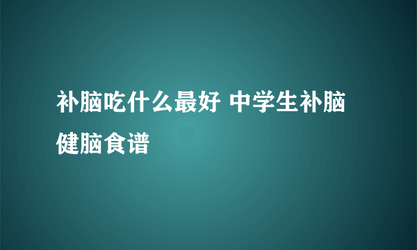 补脑吃什么最好 中学生补脑健脑食谱