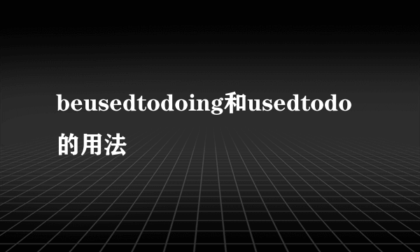 beusedtodoing和usedtodo的用法