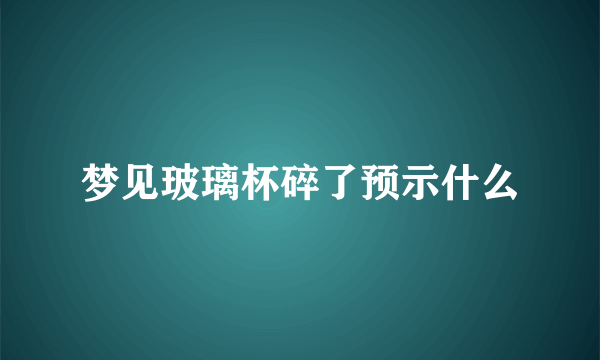 梦见玻璃杯碎了预示什么