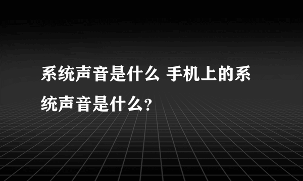 系统声音是什么 手机上的系统声音是什么？