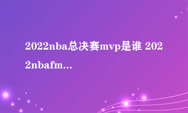 2022nba总决赛mvp是谁 2022nbafmvp介绍