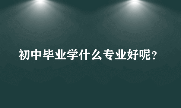 初中毕业学什么专业好呢？