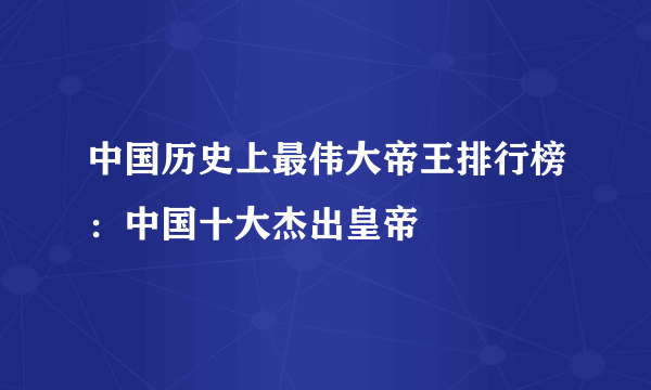 中国历史上最伟大帝王排行榜：中国十大杰出皇帝