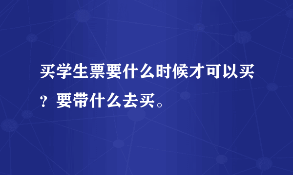 买学生票要什么时候才可以买？要带什么去买。