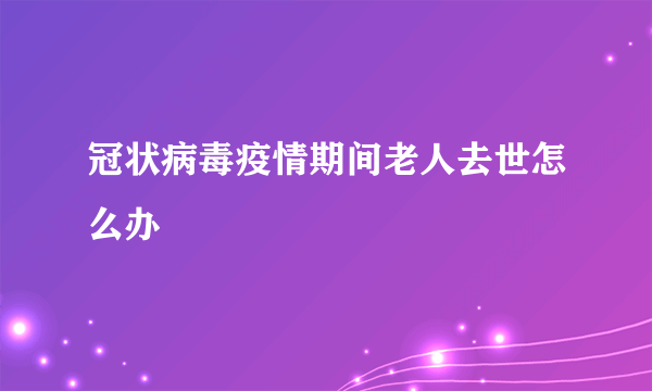 冠状病毒疫情期间老人去世怎么办