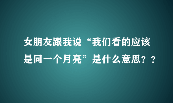 女朋友跟我说“我们看的应该是同一个月亮”是什么意思？？