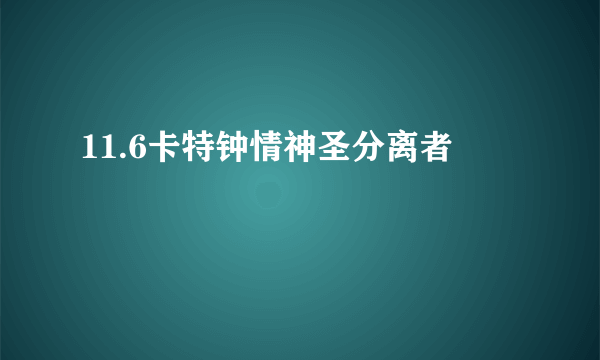 11.6卡特钟情神圣分离者