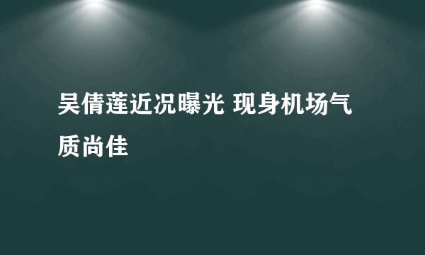 吴倩莲近况曝光 现身机场气质尚佳