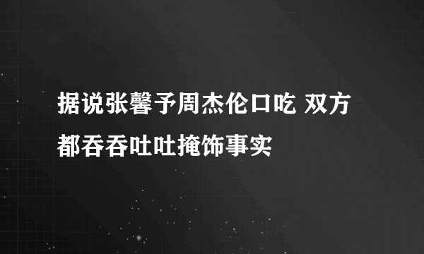 据说张馨予周杰伦口吃 双方都吞吞吐吐掩饰事实