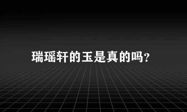 瑞瑶轩的玉是真的吗？