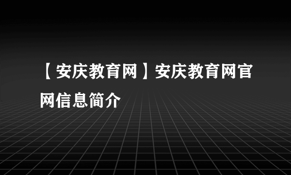 【安庆教育网】安庆教育网官网信息简介