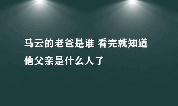 马云的老爸是谁 看完就知道他父亲是什么人了