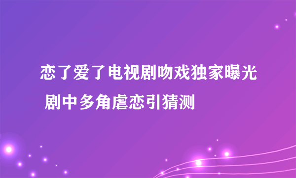 恋了爱了电视剧吻戏独家曝光 剧中多角虐恋引猜测