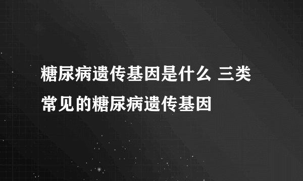 糖尿病遗传基因是什么 三类常见的糖尿病遗传基因