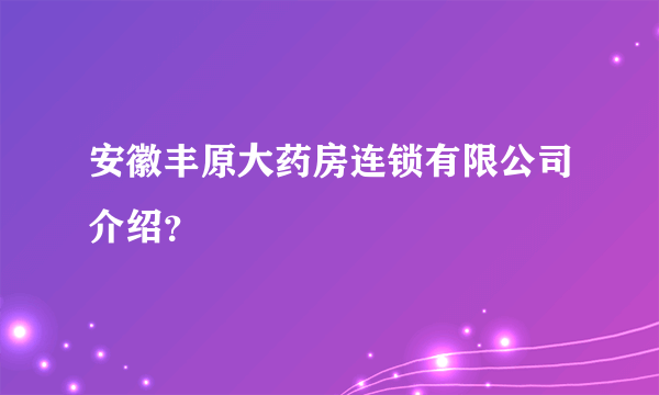 安徽丰原大药房连锁有限公司介绍？