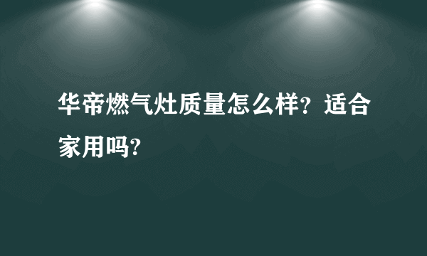 华帝燃气灶质量怎么样？适合家用吗?