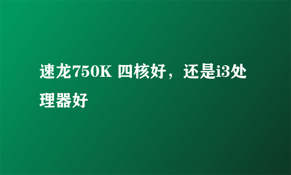 速龙750K 四核好，还是i3处理器好