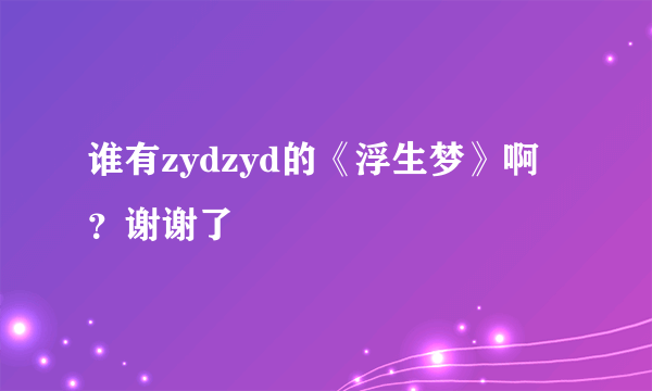 谁有zydzyd的《浮生梦》啊？谢谢了