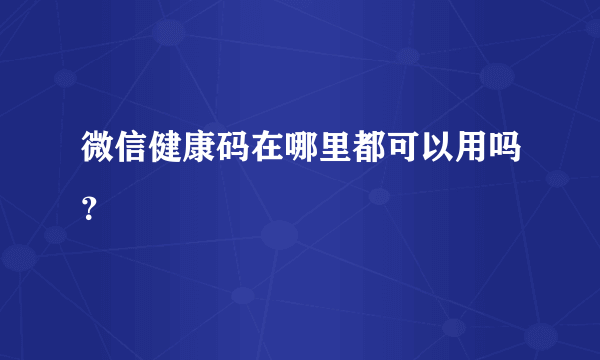 微信健康码在哪里都可以用吗？