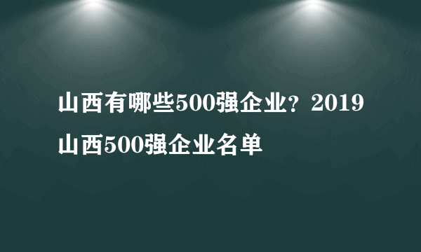 山西有哪些500强企业？2019山西500强企业名单