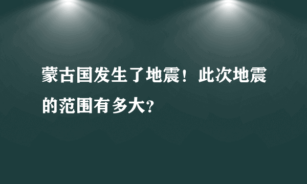 蒙古国发生了地震！此次地震的范围有多大？