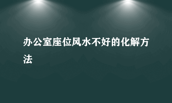 办公室座位风水不好的化解方法