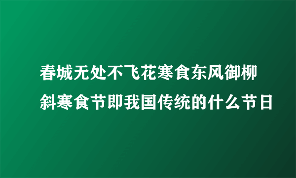 春城无处不飞花寒食东风御柳斜寒食节即我国传统的什么节日