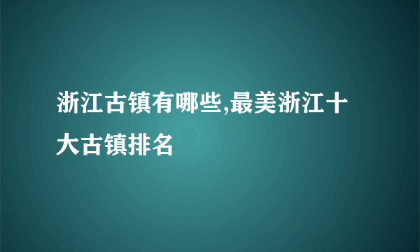 浙江古镇有哪些,最美浙江十大古镇排名