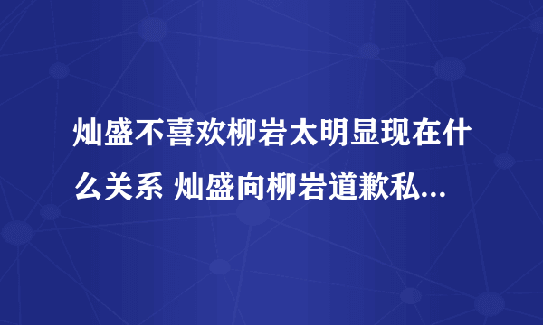 灿盛不喜欢柳岩太明显现在什么关系 灿盛向柳岩道歉私下有联系吗