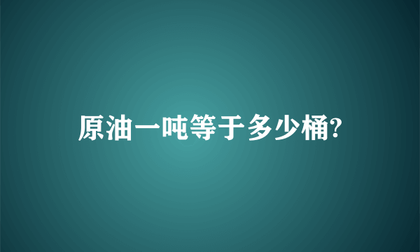 原油一吨等于多少桶?