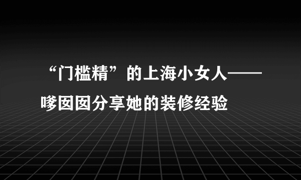 “门槛精”的上海小女人——嗲囡囡分享她的装修经验