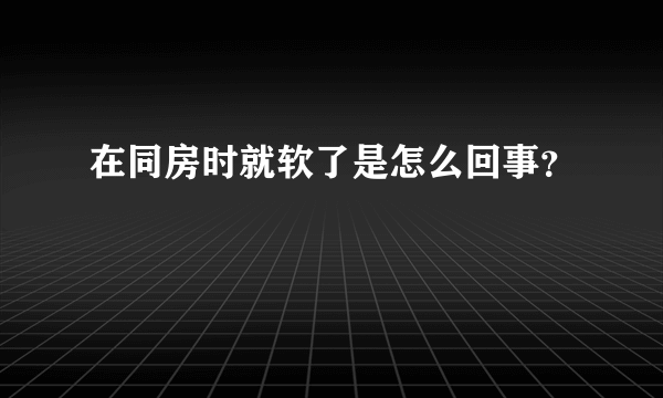 在同房时就软了是怎么回事？