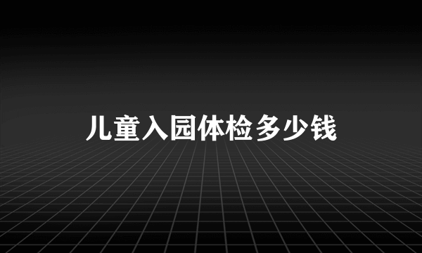 儿童入园体检多少钱