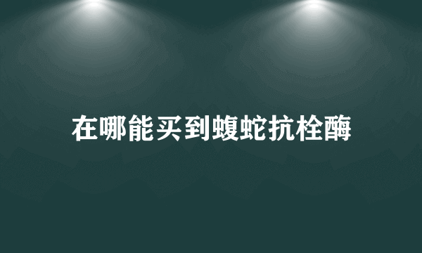 在哪能买到蝮蛇抗栓酶