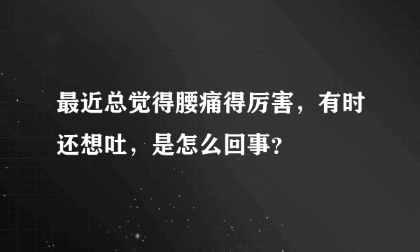 最近总觉得腰痛得厉害，有时还想吐，是怎么回事？