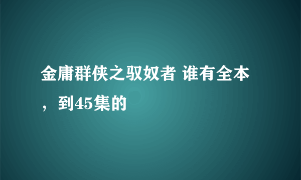 金庸群侠之驭奴者 谁有全本 ，到45集的