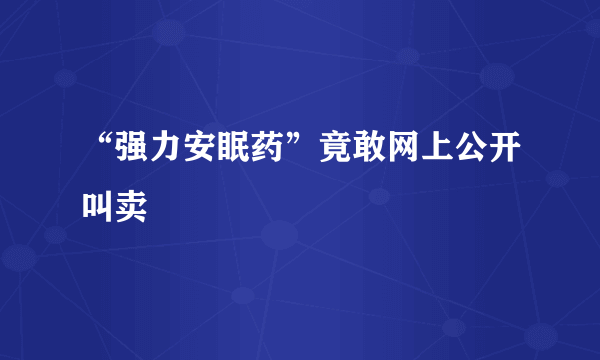 “强力安眠药”竟敢网上公开叫卖