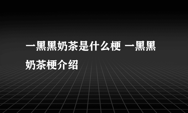 一黑黑奶茶是什么梗 一黑黑奶茶梗介绍